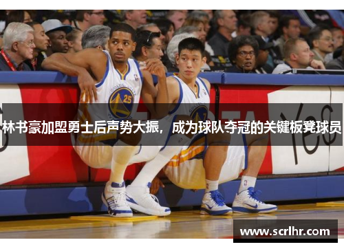 林书豪加盟勇士后声势大振，成为球队夺冠的关键板凳球员