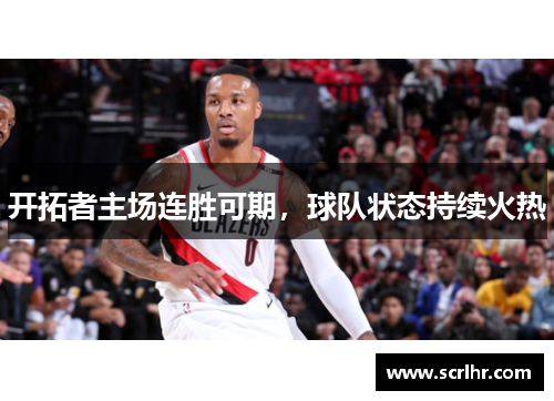 开拓者主场连胜可期，球队状态持续火热