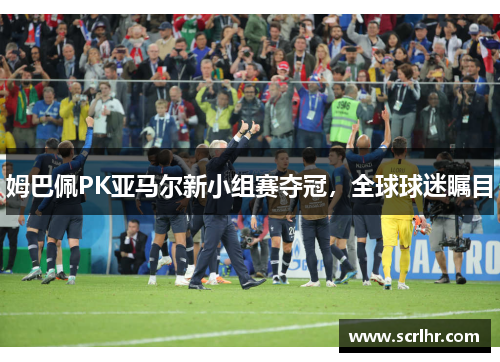 姆巴佩PK亚马尔新小组赛夺冠，全球球迷瞩目