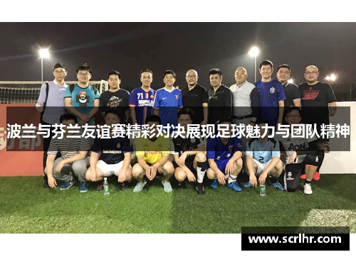 波兰与芬兰友谊赛精彩对决展现足球魅力与团队精神