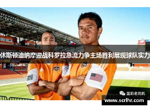 休斯顿迪纳摩迎战科罗拉急流力争主场胜利展现球队实力