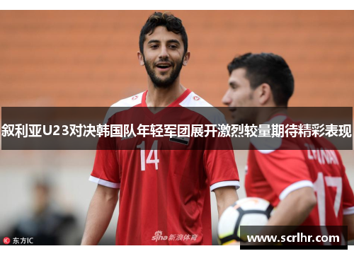 叙利亚U23对决韩国队年轻军团展开激烈较量期待精彩表现