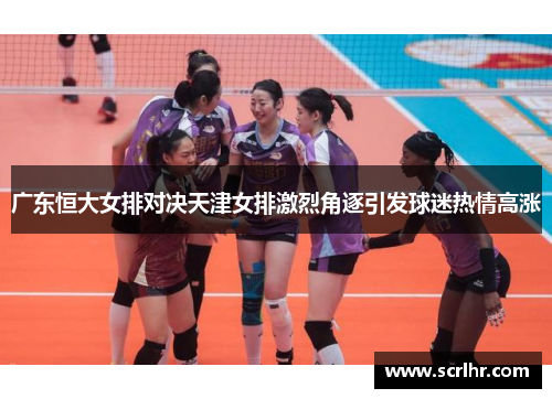 广东恒大女排对决天津女排激烈角逐引发球迷热情高涨