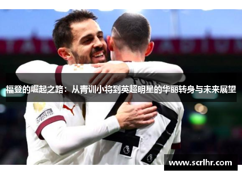 福登的崛起之路：从青训小将到英超明星的华丽转身与未来展望