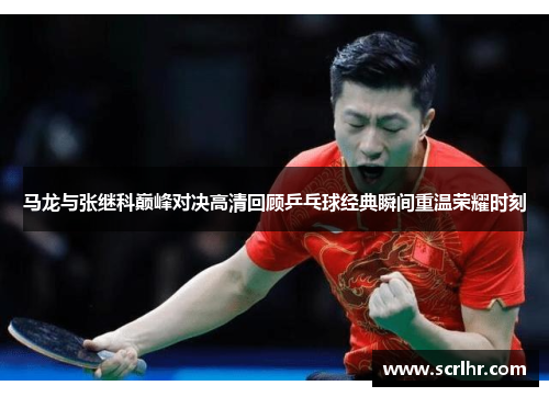 马龙与张继科巅峰对决高清回顾乒乓球经典瞬间重温荣耀时刻