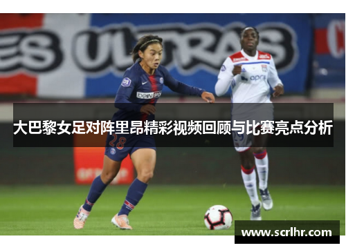 大巴黎女足对阵里昂精彩视频回顾与比赛亮点分析