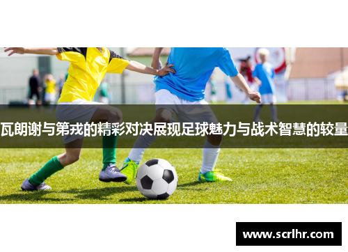 瓦朗谢与第戎的精彩对决展现足球魅力与战术智慧的较量