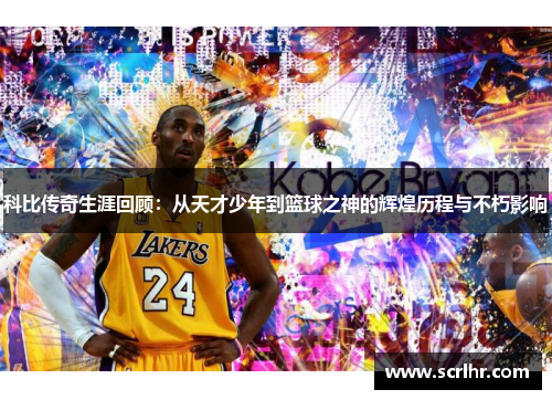 科比传奇生涯回顾：从天才少年到篮球之神的辉煌历程与不朽影响