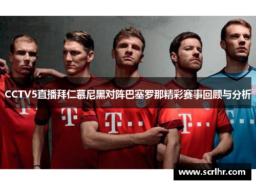 CCTV5直播拜仁慕尼黑对阵巴塞罗那精彩赛事回顾与分析