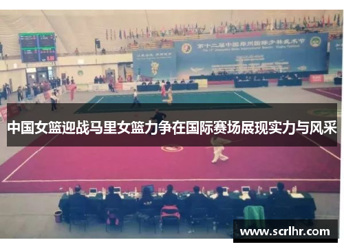 中国女篮迎战马里女篮力争在国际赛场展现实力与风采