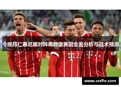 今晚拜仁慕尼黑对阵弗赖堡赛前全面分析与战术预测