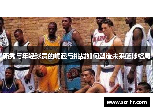 新秀与年轻球员的崛起与挑战如何塑造未来篮球格局