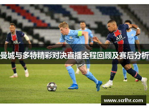 曼城与多特精彩对决直播全程回顾及赛后分析
