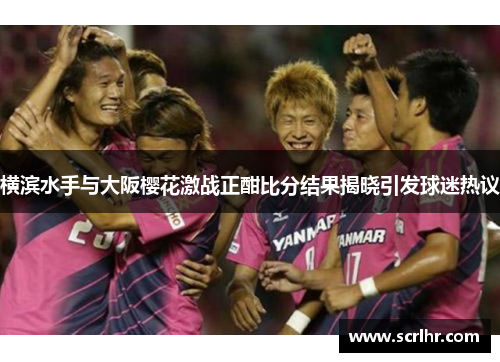 横滨水手与大阪樱花激战正酣比分结果揭晓引发球迷热议