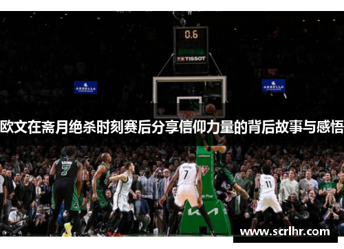 欧文在斋月绝杀时刻赛后分享信仰力量的背后故事与感悟